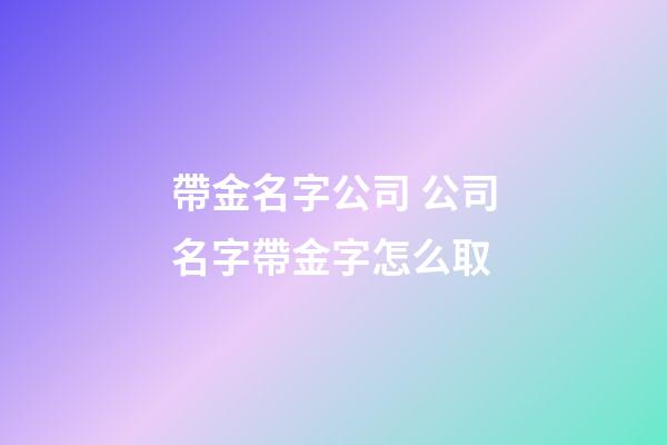 帶金名字公司 公司名字帶金字怎么取-第1張-公司起名-玄機派